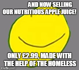 Yellow face pointless ad | AND NOW SELLING OUR NUTRITIOUS APPLE JUICE! ONLY £2.99, MADE WITH THE HELP OF THE HOMELESS | image tagged in yellow face pointless ad | made w/ Imgflip meme maker
