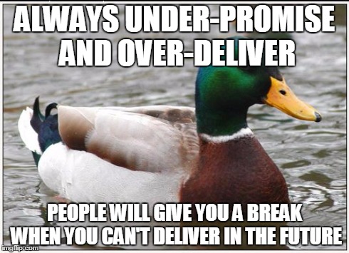 Actual Advice Mallard | ALWAYS UNDER-PROMISE AND OVER-DELIVER PEOPLE WILL GIVE YOU A BREAK WHEN YOU CAN'T DELIVER IN THE FUTURE | image tagged in memes,actual advice mallard,AdviceAnimals | made w/ Imgflip meme maker