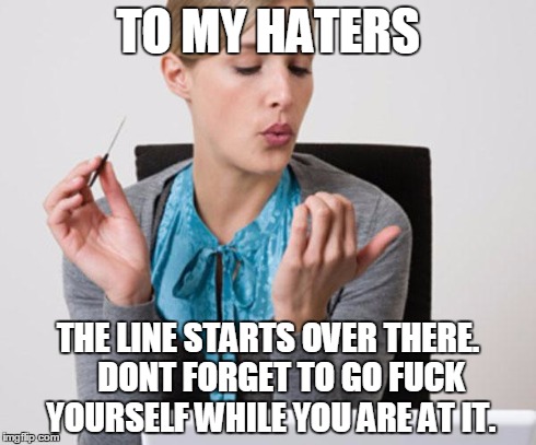 Woman Filing Nails | TO MY HATERS THE LINE STARTS OVER THERE. DONT FORGET TO GO F**K YOURSELF WHILE YOU ARE AT IT. | image tagged in woman filing nails | made w/ Imgflip meme maker