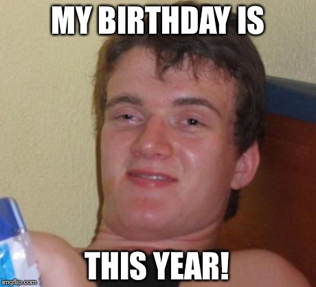10 Guy Meme | MY BIRTHDAY IS THIS YEAR! | image tagged in memes,10 guy | made w/ Imgflip meme maker
