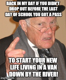 Back In My Day Meme | BACK IN MY DAY IF YOU DIDN'T DROP OUT BEFORE THE LAST DAY OF SCHOOL YOU GOT A PASS TO START YOUR NEW LIFE LIVING IN A VAN DOWN BY THE RIVER! | image tagged in memes,back in my day | made w/ Imgflip meme maker