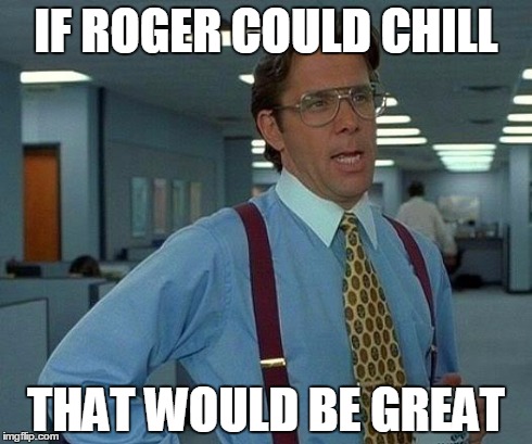 That Would Be Great Meme | IF ROGER COULD CHILL THAT WOULD BE GREAT | image tagged in memes,that would be great | made w/ Imgflip meme maker