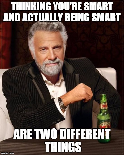 The Most Interesting Man In The World Meme | THINKING YOU'RE SMART AND ACTUALLY BEING SMART ARE TWO DIFFERENT THINGS | image tagged in memes,the most interesting man in the world | made w/ Imgflip meme maker