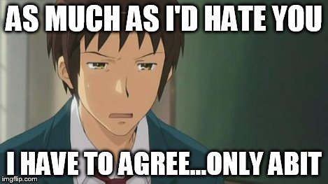 Kyon WTF | AS MUCH AS I'D HATE YOU I HAVE TO AGREE...ONLY ABIT | image tagged in kyon wtf | made w/ Imgflip meme maker