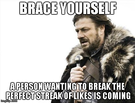 Brace Yourselves X is Coming Meme | BRACE YOURSELF A PERSON WANTING TO BREAK THE PERFECT STREAK OF LIKES IS COMING | image tagged in memes,brace yourselves x is coming | made w/ Imgflip meme maker