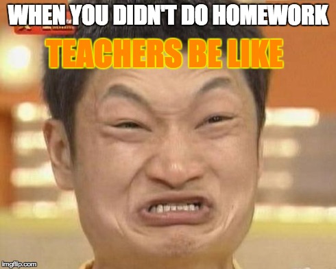 Impossibru Guy Original | WHEN YOU DIDN'T DO HOMEWORK TEACHERS BE LIKE | image tagged in memes,impossibru guy original | made w/ Imgflip meme maker