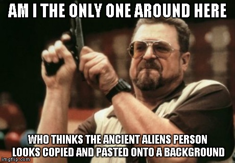 Am I The Only One Around Here | AM I THE ONLY ONE AROUND HERE WHO THINKS THE ANCIENT ALIENS PERSON LOOKS COPIED AND PASTED ONTO A BACKGROUND | image tagged in memes,am i the only one around here | made w/ Imgflip meme maker