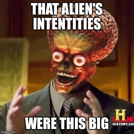 aliens 6 | THAT ALIEN'S INTENTITIES WERE THIS BIG | image tagged in aliens 6 | made w/ Imgflip meme maker