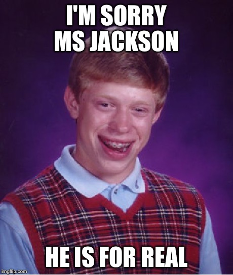 Bad Luck Brian Meme | I'M SORRY MS JACKSON HE IS FOR REAL | image tagged in memes,bad luck brian | made w/ Imgflip meme maker