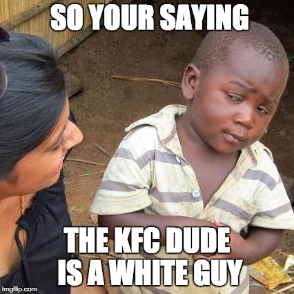 Third World Skeptical Kid Meme | SO YOUR SAYING THE KFC DUDE IS A WHITE GUY | image tagged in memes,third world skeptical kid | made w/ Imgflip meme maker