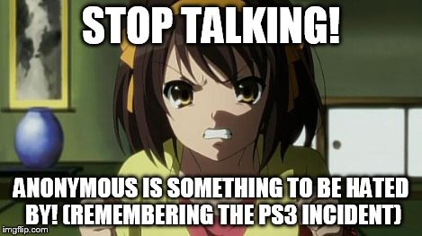 Angry Haruhi | STOP TALKING! ANONYMOUS IS SOMETHING TO BE HATED BY! (REMEMBERING THE PS3 INCIDENT) | image tagged in angry haruhi | made w/ Imgflip meme maker