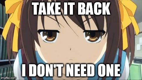 Haruhi stare | TAKE IT BACK I DON'T NEED ONE | image tagged in haruhi stare | made w/ Imgflip meme maker