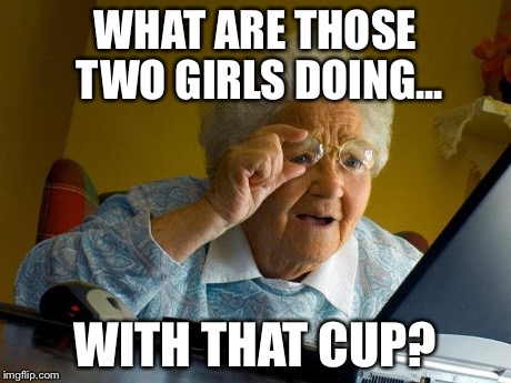 Grandma Finds The Internet | WHAT ARE THOSE TWO GIRLS DOING... WITH THAT CUP? | image tagged in memes,grandma finds the internet | made w/ Imgflip meme maker