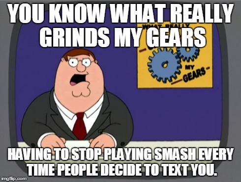 Peter Griffin News Meme | YOU KNOW WHAT REALLY GRINDS MY GEARS HAVING TO STOP PLAYING SMASH EVERY TIME PEOPLE DECIDE TO TEXT YOU. | image tagged in memes,peter griffin news | made w/ Imgflip meme maker