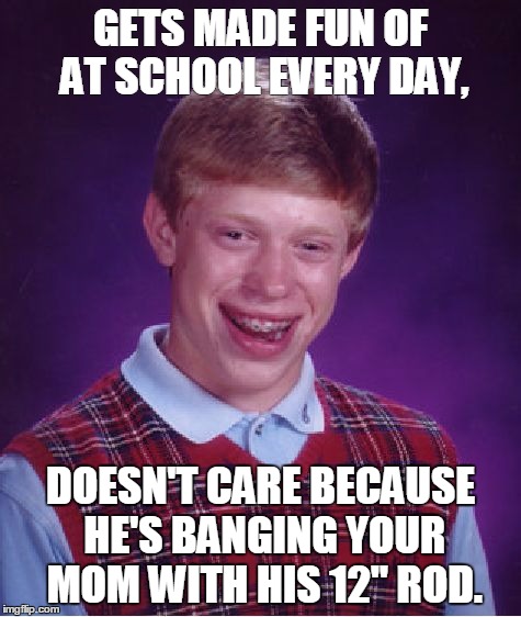 Bad Luck Brian Meme | GETS MADE FUN OF AT SCHOOL EVERY DAY, DOESN'T CARE BECAUSE HE'S BANGING YOUR MOM WITH HIS 12" ROD. | image tagged in memes,bad luck brian | made w/ Imgflip meme maker