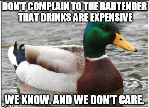 Actual Advice Mallard Meme | DON'T COMPLAIN TO THE BARTENDER THAT DRINKS ARE EXPENSIVE WE KNOW. AND WE DON'T CARE. | image tagged in memes,actual advice mallard,AdviceAnimals | made w/ Imgflip meme maker