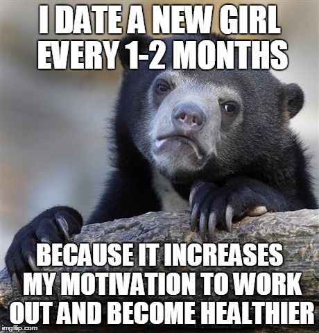 Confession Bear Meme | I DATE A NEW GIRL EVERY 1-2 MONTHS BECAUSE IT INCREASES MY MOTIVATION TO WORK OUT AND BECOME HEALTHIER | image tagged in memes,confession bear,AdviceAnimals | made w/ Imgflip meme maker