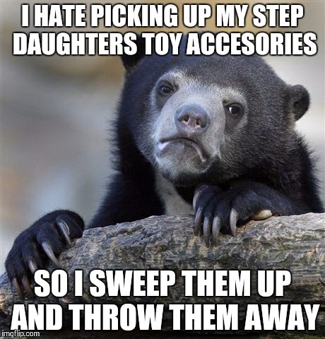 Confession Bear | I HATE PICKING UP MY STEP DAUGHTERS TOY ACCESORIES SO I SWEEP THEM UP AND THROW THEM AWAY | image tagged in memes,confession bear,AdviceAnimals | made w/ Imgflip meme maker