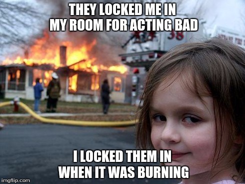 Disaster Girl | THEY LOCKED ME IN MY ROOM FOR ACTING BAD I LOCKED THEM IN WHEN IT WAS BURNING | image tagged in memes,disaster girl | made w/ Imgflip meme maker