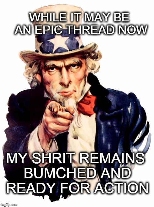 Uncle Sam Meme | WHILE IT MAY BE AN EPIC THREAD NOW MY SHRIT REMAINS BUMCHED AND READY FOR ACTION | image tagged in uncle sam | made w/ Imgflip meme maker