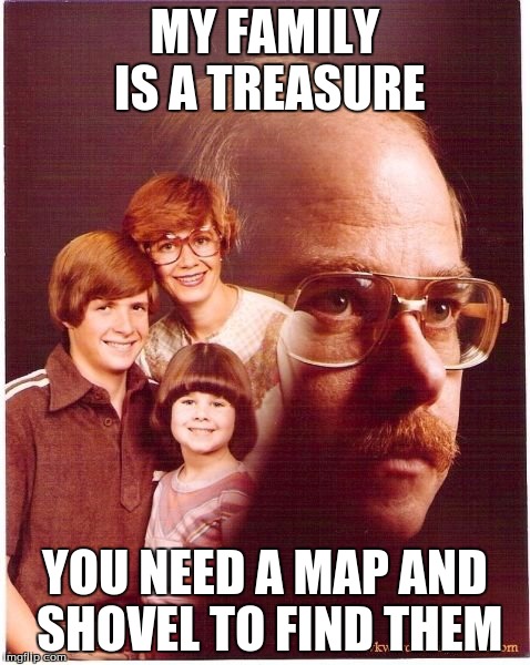 Vengeance Dad | MY FAMILY IS A TREASURE YOU NEED A MAP AND SHOVEL TO FIND THEM | image tagged in memes,vengeance dad | made w/ Imgflip meme maker