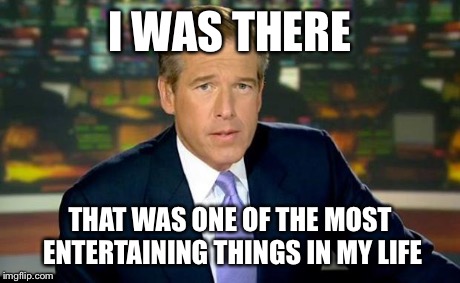 Brian Williams Was There Meme | I WAS THERE THAT WAS ONE OF THE MOST ENTERTAINING THINGS IN MY LIFE | image tagged in memes,brian williams was there | made w/ Imgflip meme maker