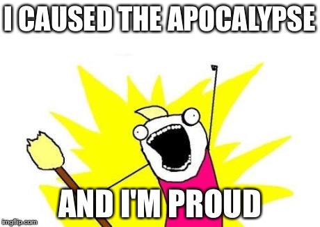 X All The Y | I CAUSED THE APOCALYPSE AND I'M PROUD | image tagged in memes,x all the y | made w/ Imgflip meme maker