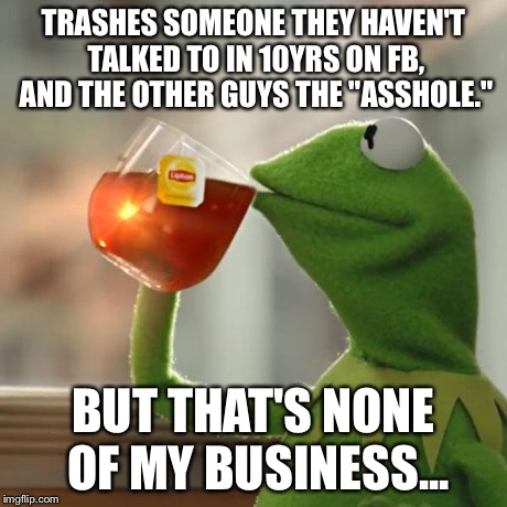 But That's None Of My Business Meme | TRASHES SOMEONE THEY HAVEN'T TALKED TO IN 10YRS ON FB, AND THE OTHER GUYS THE "ASSHOLE." BUT THAT'S NONE OF MY BUSINESS... | image tagged in memes,but thats none of my business,kermit the frog | made w/ Imgflip meme maker