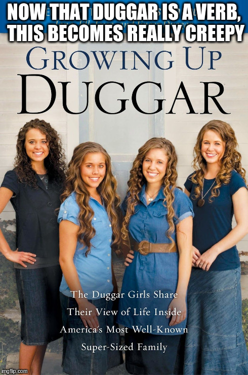'Duggar' is now a verb | NOW THAT DUGGAR IS A VERB, THIS BECOMES REALLY CREEPY | image tagged in duggar girls,crime,victim,indoctrination | made w/ Imgflip meme maker