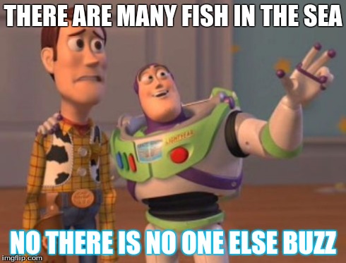 X, X Everywhere | THERE ARE MANY FISH IN THE SEA NO THERE IS NO ONE ELSE BUZZ | image tagged in memes,x x everywhere | made w/ Imgflip meme maker