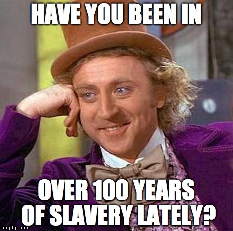 Creepy Condescending Wonka Meme | HAVE YOU BEEN IN OVER 100 YEARS OF SLAVERY LATELY? | image tagged in memes,creepy condescending wonka | made w/ Imgflip meme maker