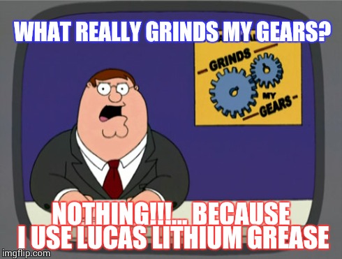 Peter Griffin News Meme | WHAT REALLY GRINDS MY GEARS? NOTHING!!!... BECAUSE I USE LUCAS LITHIUM GREASE | image tagged in memes,peter griffin news | made w/ Imgflip meme maker