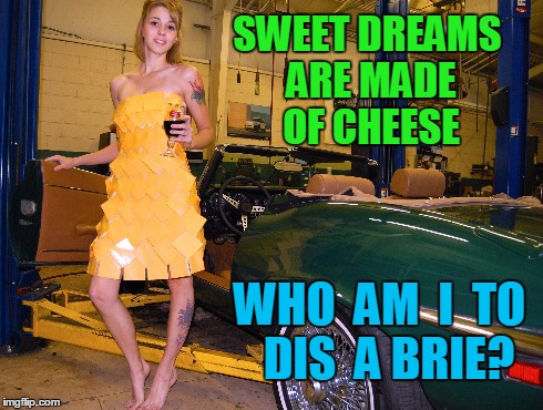 Cheesy Dreams | SWEET DREAMS ARE MADE OF CHEESE WHO  AM  I  TO  DIS  A BRIE? | image tagged in sweet dreams,annie lennox,girl covered in cheese,vince vance,who am i to dis a brie,sweet dreams are made of cheese | made w/ Imgflip meme maker