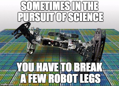 Unstoppable Robot | SOMETIMES IN THE PURSUIT OF SCIENCE YOU HAVE TO BREAK A FEW ROBOT LEGS | image tagged in unstoppable robot | made w/ Imgflip meme maker