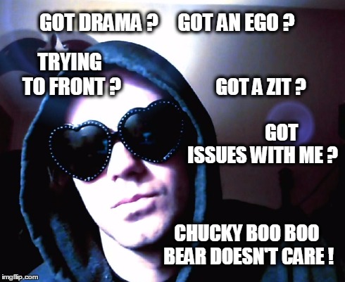 chucksbrain | GOT DRAMA ?     GOT AN EGO ? CHUCKY BOO BOO BEAR DOESN'T CARE ! GOT A ZIT ?                         GOT ISSUES WITH ME ? TRYING TO FRONT ? | image tagged in chucksbrain,music,nirvana,memes,the most interesting man in the world | made w/ Imgflip meme maker