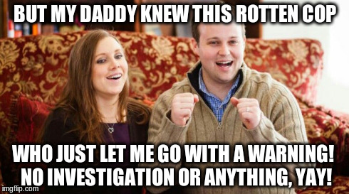 Don't get duggard! | BUT MY DADDY KNEW THIS ROTTEN COP WHO JUST LET ME GO WITH A WARNING!
 NO INVESTIGATION OR ANYTHING, YAY! | image tagged in josh duggar,crime,hypocrisy,christianity,religion | made w/ Imgflip meme maker