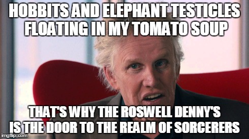 HOBBITS AND ELEPHANT TESTICLES FLOATING IN MY TOMATO SOUP THAT'S WHY THE ROSWELL DENNY'S IS THE DOOR TO THE REALM OF SORCERERS | image tagged in memes,gary busey | made w/ Imgflip meme maker