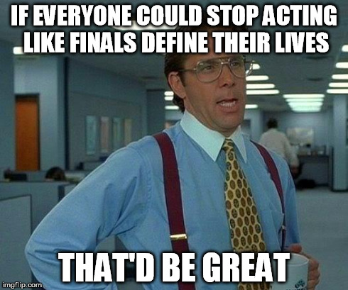 That Would Be Great | IF EVERYONE COULD STOP ACTING LIKE FINALS DEFINE THEIR LIVES THAT'D BE GREAT | image tagged in memes,that would be great | made w/ Imgflip meme maker