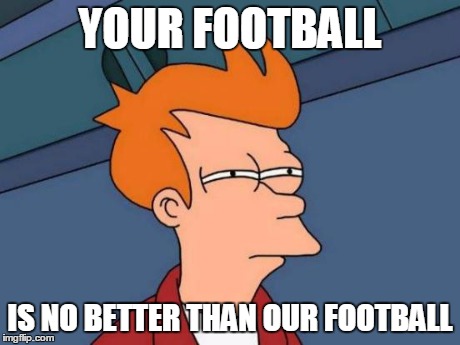 Futurama Fry Meme | YOUR FOOTBALL IS NO BETTER THAN OUR FOOTBALL | image tagged in memes,futurama fry | made w/ Imgflip meme maker