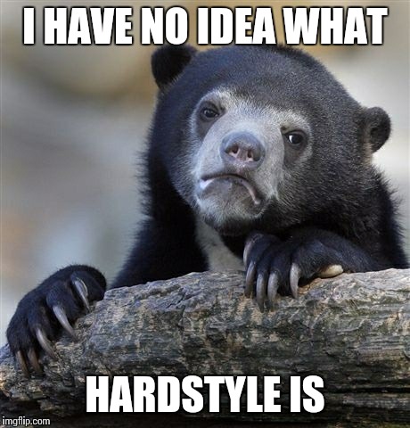 Confession Bear Meme | I HAVE NO IDEA WHAT HARDSTYLE IS | image tagged in memes,confession bear | made w/ Imgflip meme maker