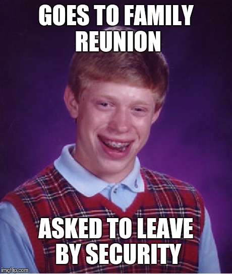 Bad Luck Brian | GOES TO FAMILY REUNION ASKED TO LEAVE BY SECURITY | image tagged in memes,bad luck brian | made w/ Imgflip meme maker