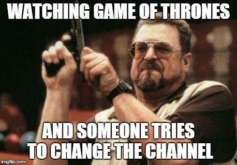 Am I The Only One Around Here | WATCHING GAME OF THRONES AND SOMEONE TRIES TO CHANGE THE CHANNEL | image tagged in memes,am i the only one around here | made w/ Imgflip meme maker