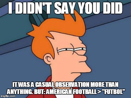 Futurama Fry Meme | I DIDN'T SAY YOU DID IT WAS A CASUAL OBSERVATION MORE THAN ANYTHING. BUT: AMERICAN FOOTBALL > "FUTBOL" | image tagged in memes,futurama fry | made w/ Imgflip meme maker