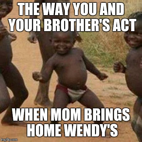 Third World Success Kid Meme | THE WAY YOU AND YOUR BROTHER'S ACT WHEN MOM BRINGS HOME WENDY'S | image tagged in memes,third world success kid | made w/ Imgflip meme maker