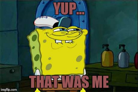 Don't You Squidward | YUP... THAT WAS ME | image tagged in memes,dont you squidward | made w/ Imgflip meme maker