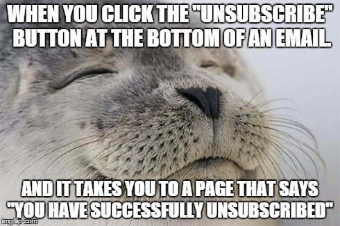 Satisfied Seal | WHEN YOU CLICK THE "UNSUBSCRIBE" BUTTON AT THE BOTTOM OF AN EMAIL. AND IT TAKES YOU TO A PAGE THAT SAYS "YOU HAVE SUCCESSFULLY UNSUBSCRIBED" | image tagged in memes,satisfied seal,AdviceAnimals | made w/ Imgflip meme maker