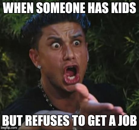 DJ Pauly D | WHEN SOMEONE HAS KIDS BUT REFUSES TO GET A JOB | image tagged in memes,dj pauly d | made w/ Imgflip meme maker