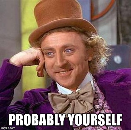 Creepy Condescending Wonka Meme | PROBABLY YOURSELF | image tagged in memes,creepy condescending wonka | made w/ Imgflip meme maker
