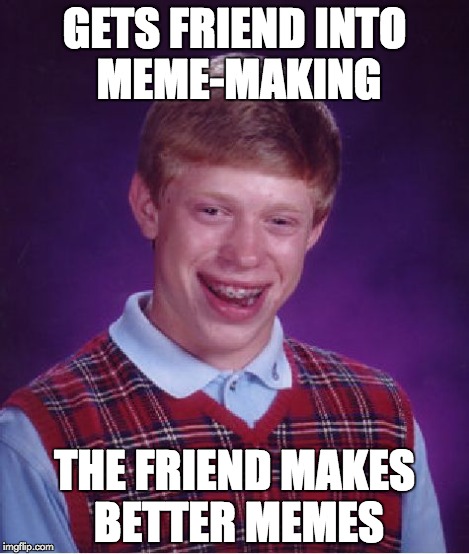 Bad Luck Brian Meme | GETS FRIEND INTO MEME-MAKING THE FRIEND MAKES BETTER MEMES | image tagged in memes,bad luck brian | made w/ Imgflip meme maker