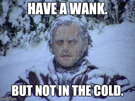 Jack Nicholson The Shining Snow | HAVE A WANK. BUT NOT IN THE COLD. | image tagged in memes,jack nicholson the shining snow | made w/ Imgflip meme maker